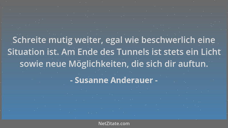 Susanne Anderauer - Schreite mutig weiter, egal wie beschwerlich eine Situation ist. Am Ende des Tunnels ist stets ein Lich...