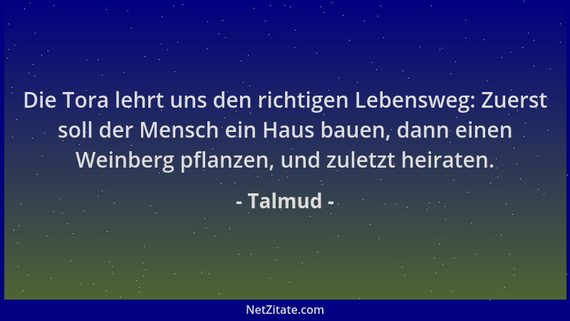Talmud - Die Tora lehrt uns den richtigen Lebensweg: Zuerst soll der Mensch ein Haus bauen, dann einen Weinberg pflanzen, u...