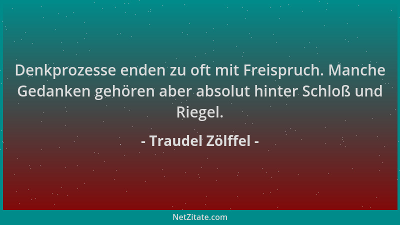 Traudel Zölffel - Denkprozesse enden zu oft mit Freispruch. Manche Gedanken gehören aber absolut hinter Schloß und Riegel....