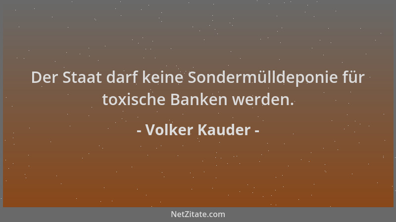Volker Kauder - Der Staat darf keine Sondermülldeponie für toxische Banken werden....