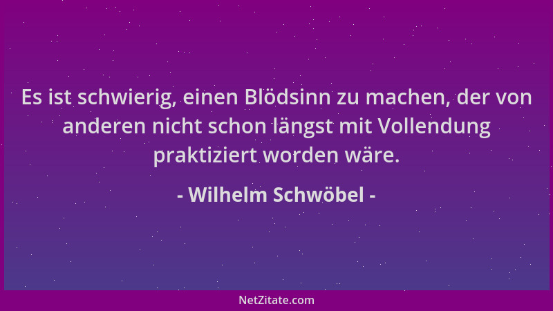 Wilhelm Schwöbel - Es ist schwierig, einen Blödsinn zu machen, der von anderen nicht schon längst mit Vollendung praktizier...