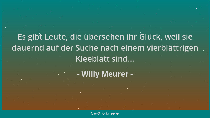 Willy Meurer - Es gibt Leute, die übersehen ihr Glück, weil sie dauernd auf der Suche nach einem vierblättrigen Kleeblatt s...