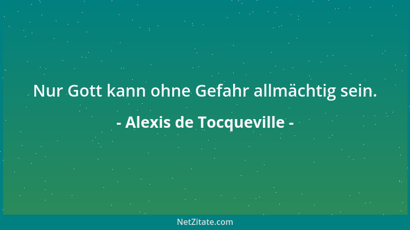 Alexis de Tocqueville - Nur Gott kann ohne Gefahr allmächtig sein....