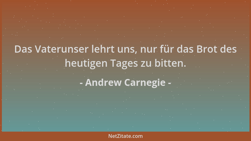 Andrew Carnegie - Das Vaterunser lehrt uns, nur für das Brot des heutigen Tages zu bitten....