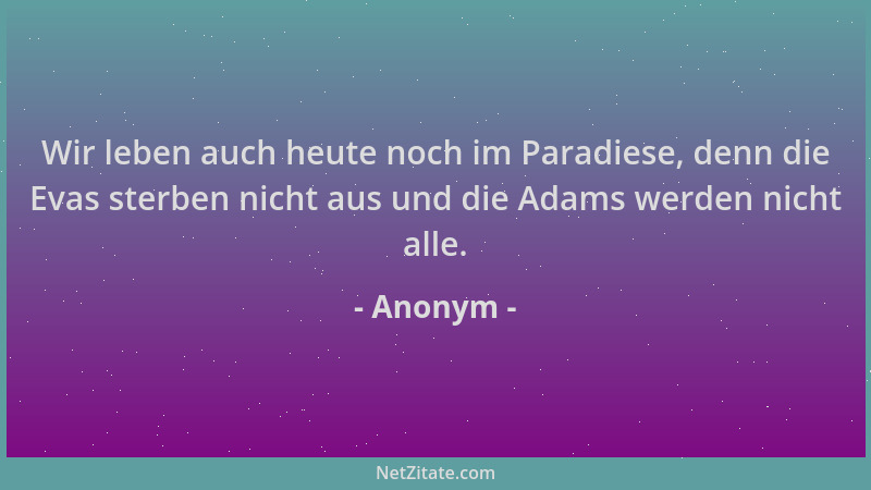 Anonym - Wir leben auch heute noch im Paradiese, denn die Evas sterben nicht aus und die Adams werden nicht alle....
