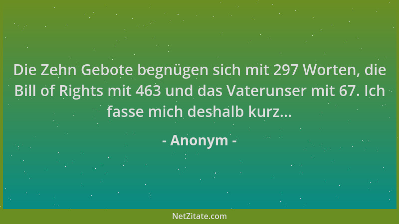 Anonym - Die Zehn Gebote begnügen sich mit 297 Worten, die Bill of Rights mit 463 und das Vaterunser mit 67. Ich fasse mich...