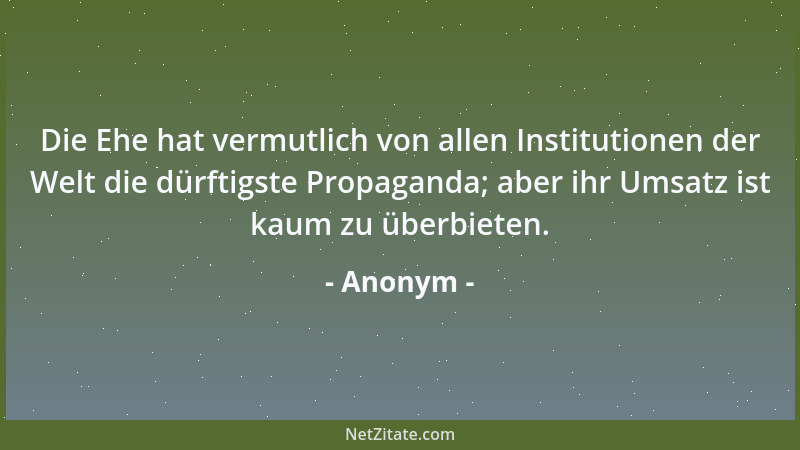 Anonym - Die Ehe hat vermutlich von allen Institutionen der Welt die dürftigste Propaganda; aber ihr Umsatz ist kaum zu übe...