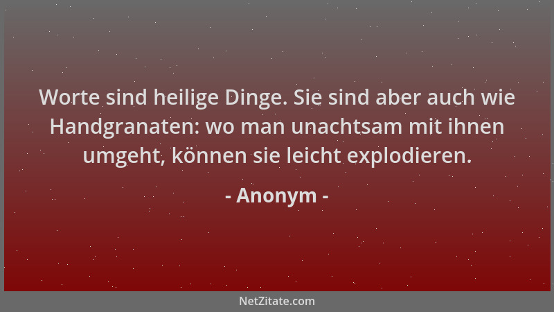 Anonym - Worte sind heilige Dinge. Sie sind aber auch wie Handgranaten: wo man unachtsam mit ihnen umgeht, können sie leich...