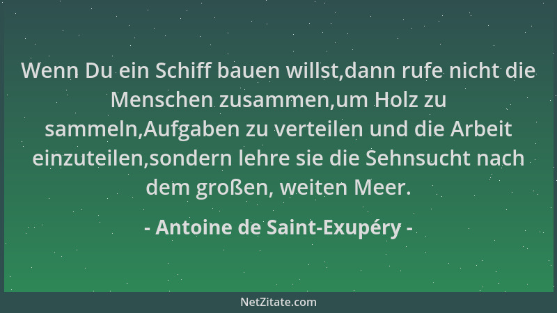 Antoine de Saint-Exupéry - Wenn Du ein Schiff bauen willst,dann rufe nicht die Menschen zusammen,um Holz zu sammeln,Aufgabe...
