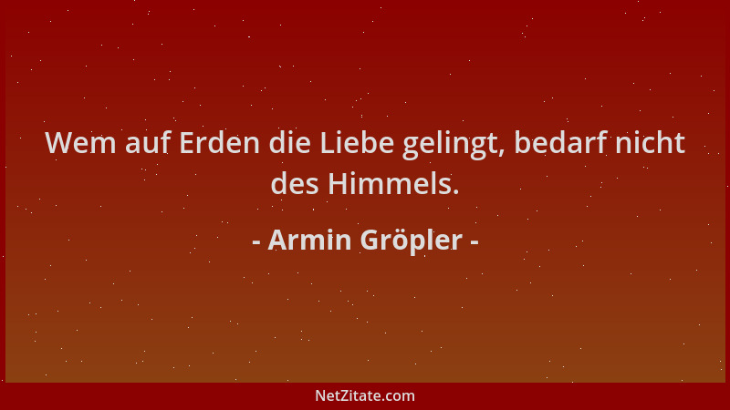 Armin Gröpler - Wem auf Erden die Liebe gelingt, bedarf nicht des Himmels....