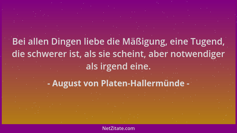 August von Platen-Hallermünde - Bei allen Dingen liebe die Mäßigung, eine Tugend, die schwerer ist, als sie scheint, aber n...