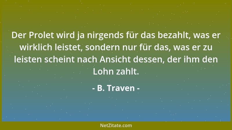 B. Traven - Der Prolet wird ja nirgends für das bezahlt, was er wirklich leistet, sondern nur für das, was er zu leisten sc...