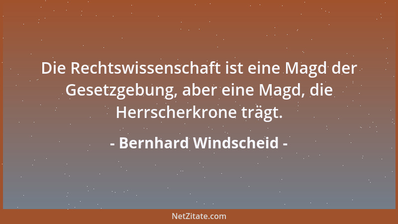 Bernhard Windscheid - Die Rechtswissenschaft ist eine Magd der Gesetzgebung, aber eine Magd, die Herrscherkrone trägt....