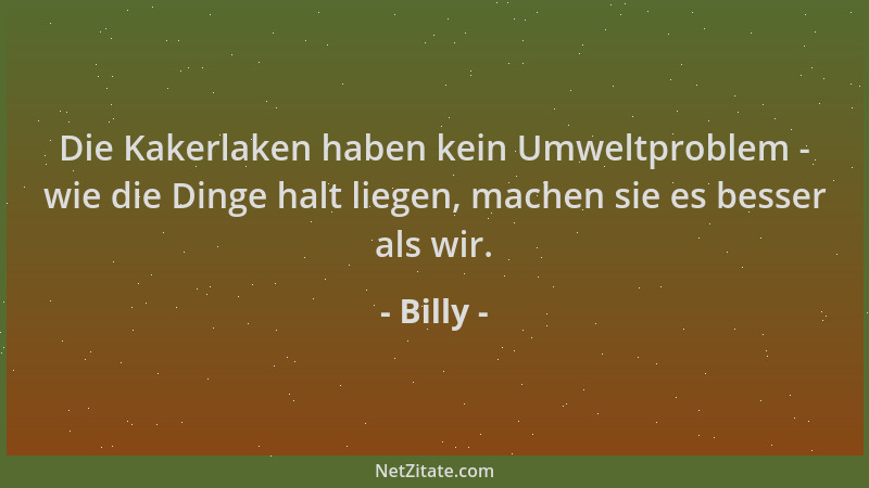 Billy - Die Kakerlaken haben kein Umweltproblem - wie die Dinge halt liegen, machen sie es besser als wir....