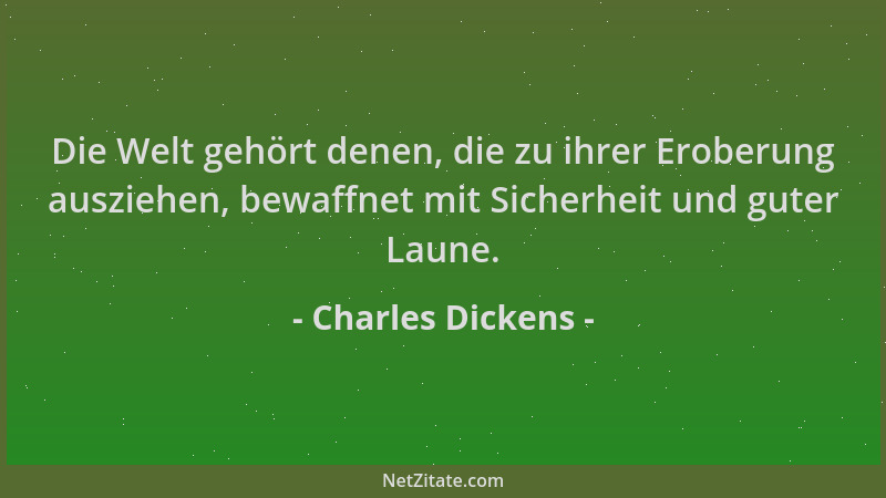 Charles Dickens - Die Welt gehört denen, die zu ihrer Eroberung ausziehen, bewaffnet mit Sicherheit und guter Laune....