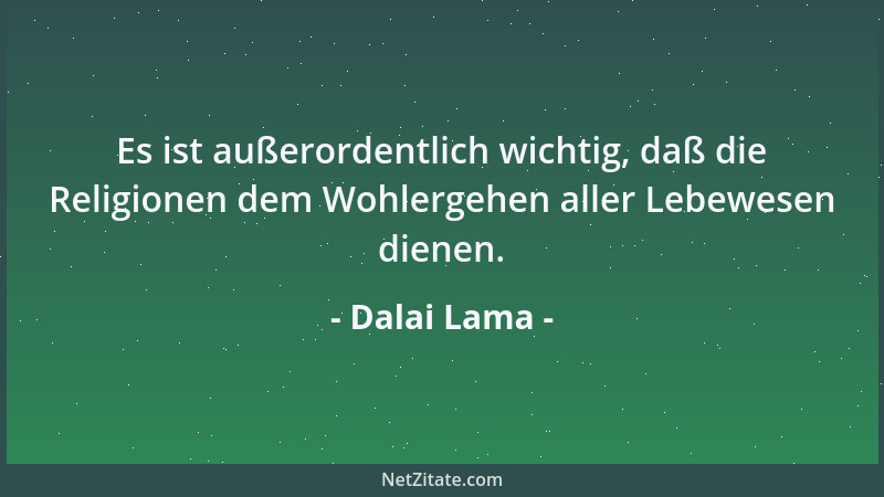 Dalai Lama - Es ist außerordentlich wichtig, daß die Religionen dem Wohlergehen aller Lebewesen dienen....