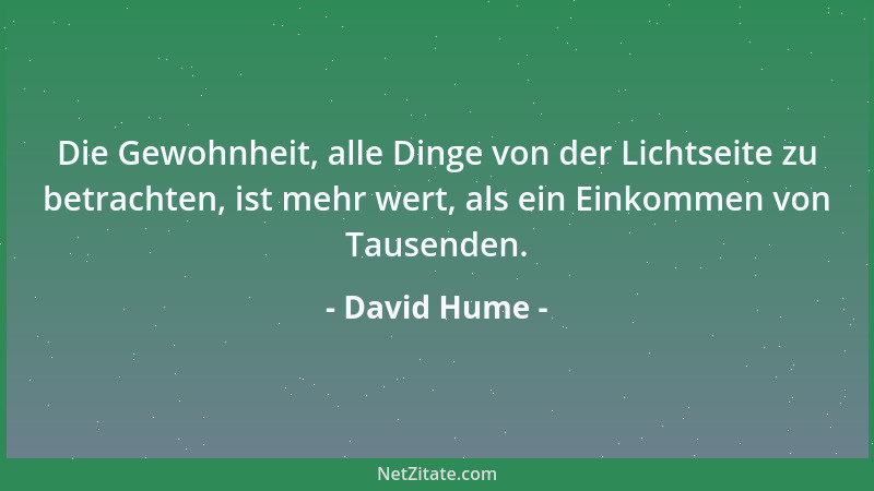 David Hume - Die Gewohnheit, alle Dinge von der Lichtseite zu betrachten, ist mehr wert, als ein Einkommen von Tausenden....