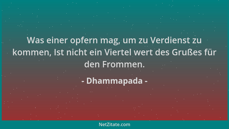 Dhammapada - Was einer opfern mag, um zu Verdienst zu kommen, Ist nicht ein Viertel wert des Grußes für den Frommen....