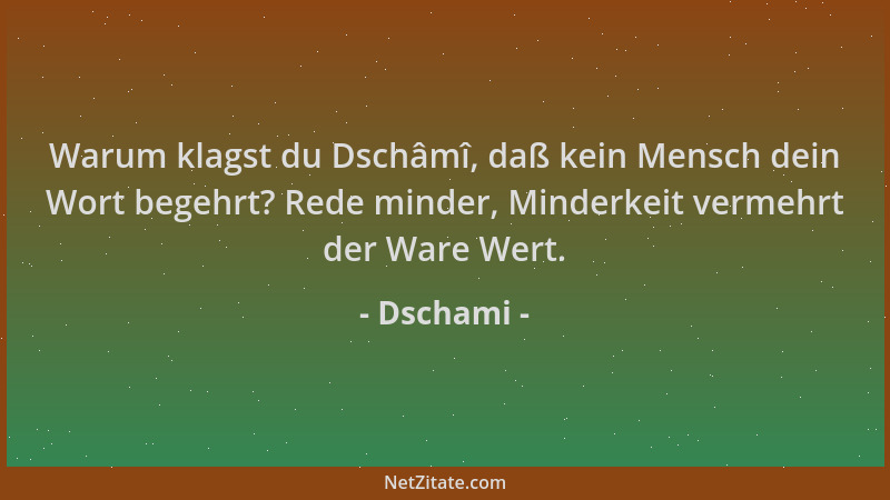 Dschami - Warum klagst du Dschâmî, daß kein Mensch dein Wort begehrt? Rede minder, Minderkeit vermehrt der Ware Wert....