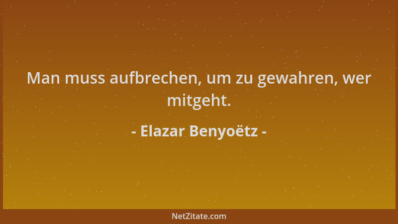 Elazar Benyoëtz - Man muss aufbrechen, um zu gewahren, wer mitgeht....