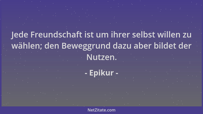 Epikur - Jede Freundschaft ist um ihrer selbst willen zu wählen; den Beweggrund dazu aber bildet der Nutzen....
