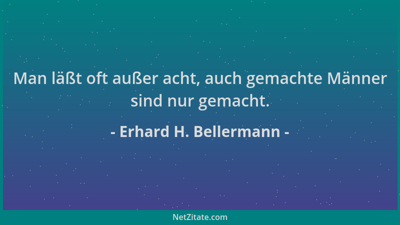 Erhard H. Bellermann - Man läßt oft außer acht, auch gemachte Männer sind nur gemacht....