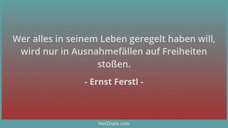 Ernst Ferstl - Wer alles in seinem Leben geregelt haben will, wird nur in Ausnahmefällen auf Freiheiten stoßen....