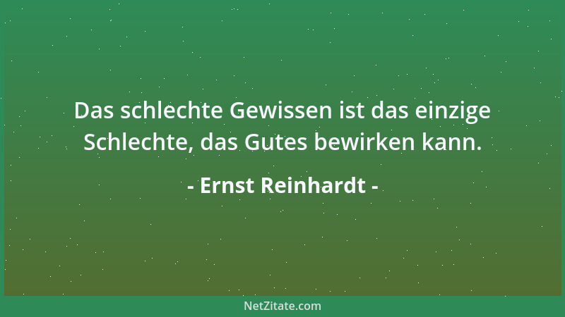 Ernst Reinhardt - Das schlechte Gewissen ist das einzige Schlechte, das Gutes bewirken kann....