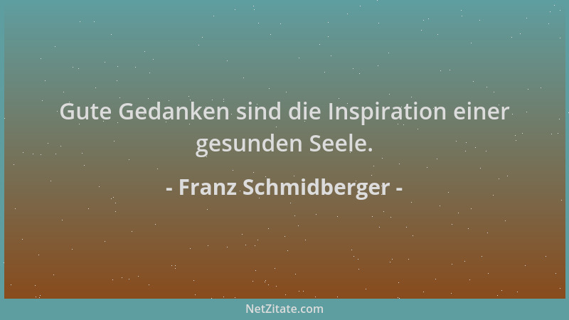Franz Schmidberger - Gute Gedanken sind die Inspiration einer gesunden Seele....