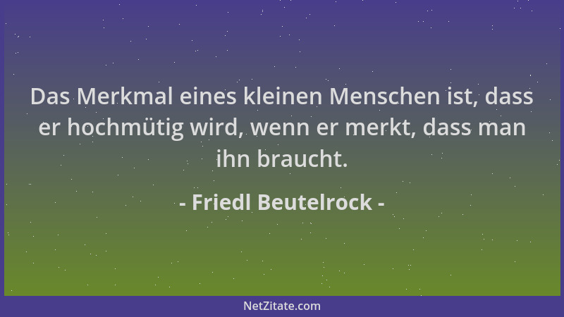 Friedl Beutelrock - Das Merkmal eines kleinen Menschen ist, dass er hochmütig wird, wenn er merkt, dass man ihn braucht....