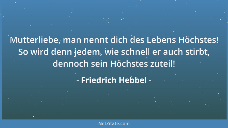 Friedrich Hebbel - Mutterliebe, man nennt dich des Lebens Höchstes! So wird denn jedem, wie schnell er auch stirbt, dennoch...