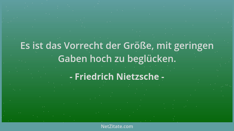 Friedrich Nietzsche - Es ist das Vorrecht der Größe, mit geringen Gaben hoch zu beglücken....
