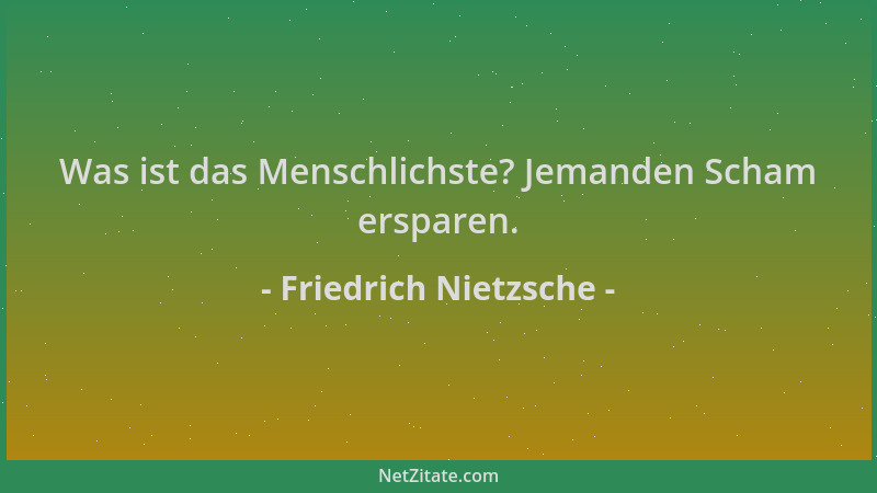 Friedrich Nietzsche - Was ist das Menschlichste? Jemanden Scham ersparen....
