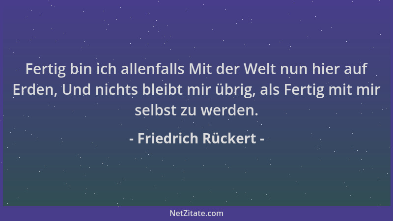 Friedrich Rückert - Fertig bin ich allenfalls Mit der Welt nun hier auf Erden, Und nichts bleibt mir übrig, als Fertig mit...
