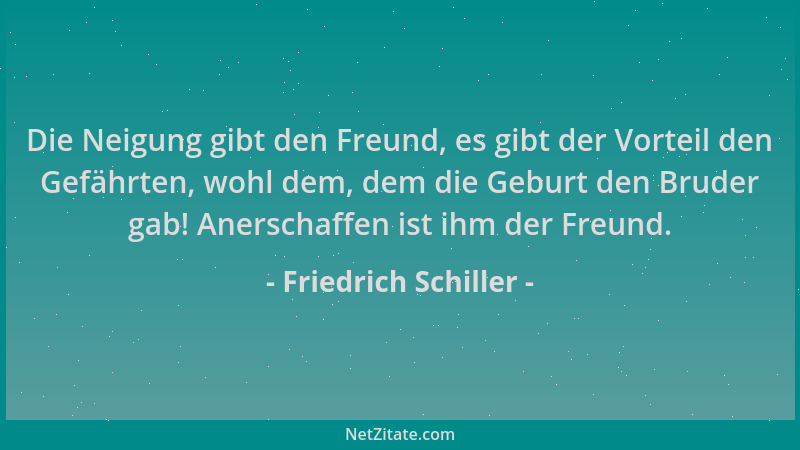 Friedrich Schiller - Die Neigung gibt den Freund, es gibt der Vorteil den Gefährten, wohl dem, dem die Geburt den Bruder ga...