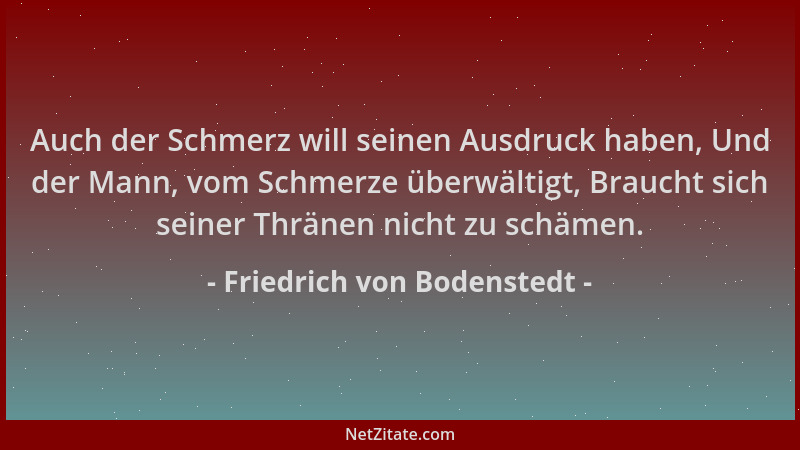 Friedrich von Bodenstedt - Auch der Schmerz will seinen Ausdruck haben, Und der Mann, vom Schmerze überwältigt, Braucht sic...