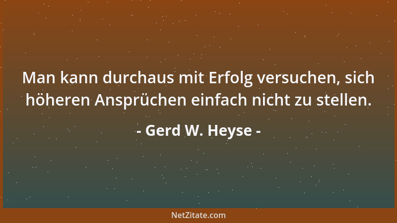 Gerd W. Heyse - Man kann durchaus mit Erfolg versuchen, sich höheren Ansprüchen einfach nicht zu stellen....