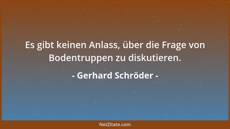 Gerhard Schröder - Es gibt keinen Anlass, über die Frage von Bodentruppen zu diskutieren....