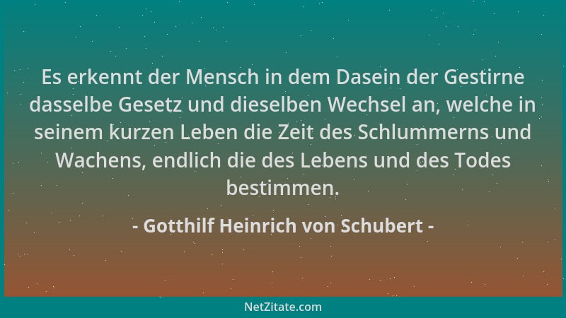 Gotthilf Heinrich von Schubert - Es erkennt der Mensch in dem Dasein der Gestirne dasselbe Gesetz und dieselben Wechsel an,...