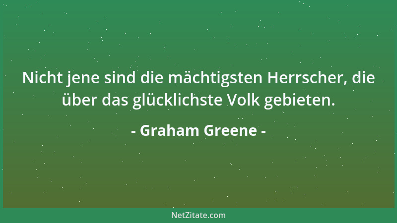 Graham Greene - Nicht jene sind die mächtigsten Herrscher, die über das glücklichste Volk gebieten....