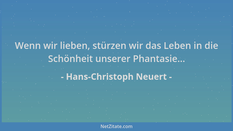 Hans-Christoph Neuert - Wenn wir lieben, stürzen wir das Leben in die Schönheit unserer Phantasie......