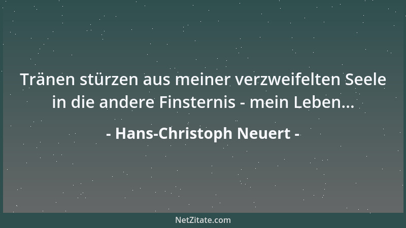 Hans-Christoph Neuert - Tränen stürzen aus meiner verzweifelten Seele in die andere Finsternis - mein Leben......