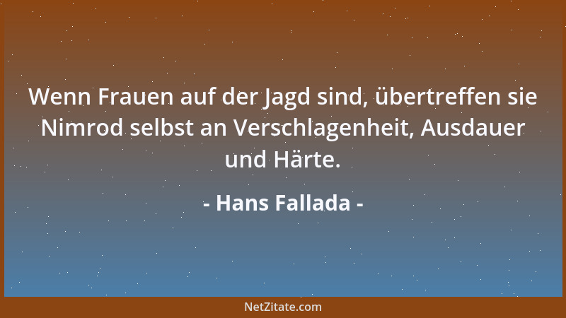 Hans Fallada - Wenn Frauen auf der Jagd sind, übertreffen sie Nimrod selbst an Verschlagenheit, Ausdauer und Härte....