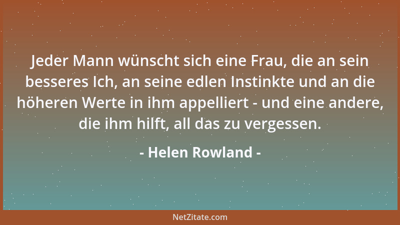 Helen Rowland - Jeder Mann wünscht sich eine Frau, die an sein besseres Ich, an seine edlen Instinkte und an die höheren We...
