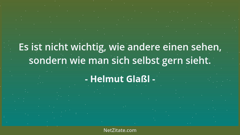 Helmut Glaßl - Es ist nicht wichtig, wie andere einen sehen, sondern wie man sich selbst gern sieht....