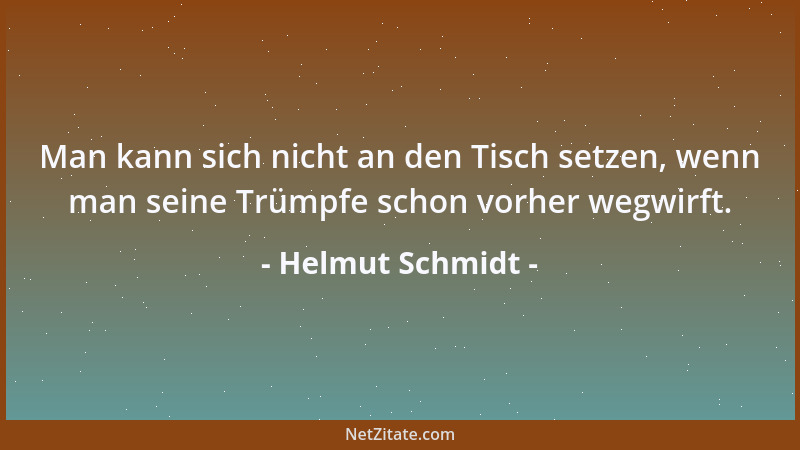 Helmut Schmidt - Man kann sich nicht an den Tisch setzen, wenn man seine Trümpfe schon vorher wegwirft....