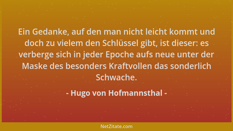 Hugo von Hofmannsthal - Ein Gedanke, auf den man nicht leicht kommt und doch zu vielem den Schlüssel gibt, ist dieser: es v...