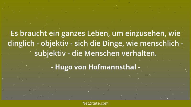 Hugo von Hofmannsthal - Es braucht ein ganzes Leben, um einzusehen, wie dinglich - objektiv - sich die Dinge, wie menschlic...