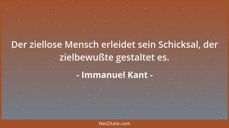Immanuel Kant - Der ziellose Mensch erleidet sein Schicksal, der zielbewußte gestaltet es....