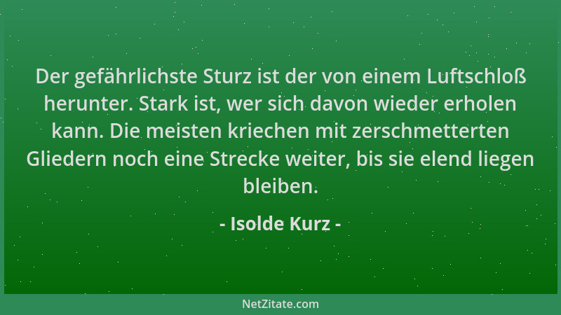 Isolde Kurz - Der gefährlichste Sturz ist der von einem Luftschloß herunter. Stark ist, wer sich davon wieder erholen kann....